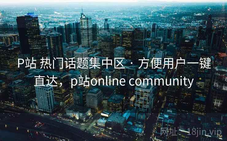 P站 热门话题集中区 · 方便用户一键直达，p站online community