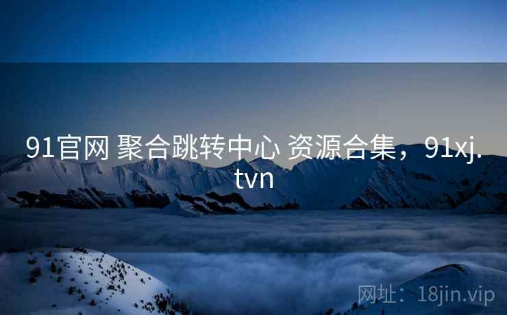 91官网 聚合跳转中心 资源合集，91xj.tvn