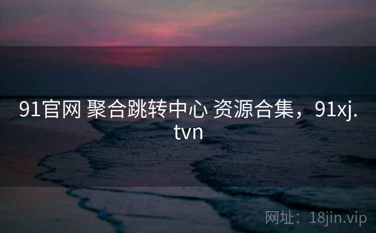 91官网 聚合跳转中心 资源合集，91xj.tvn