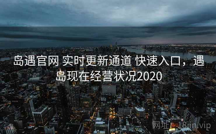 岛遇官网 实时更新通道 快速入口,遇岛现在经营状况2020 岛遇官网 实时更新通道 快速入口,遇岛现在经营状况2020