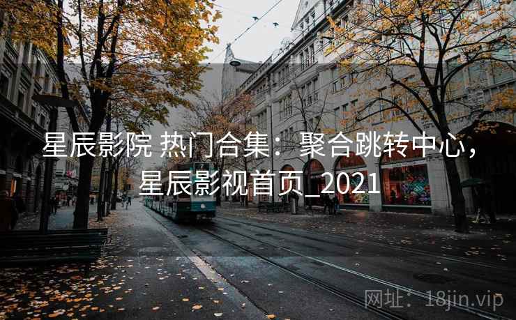 星辰影院 热门合集：聚合跳转中心，星辰影视首页_2021