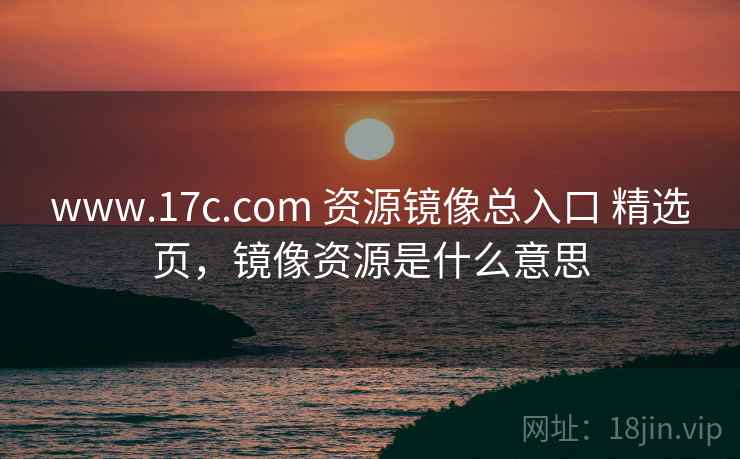 www.17c.com 资源镜像总入口 精选页,镜像资源是什么意思 www.17c.com 资源镜像总入口 精选页,镜像资源是什么意思