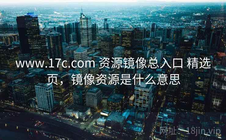 www.17c.com 资源镜像总入口 精选页,镜像资源是什么意思 www.17c.com 资源镜像总入口 精选页,镜像资源是什么意思