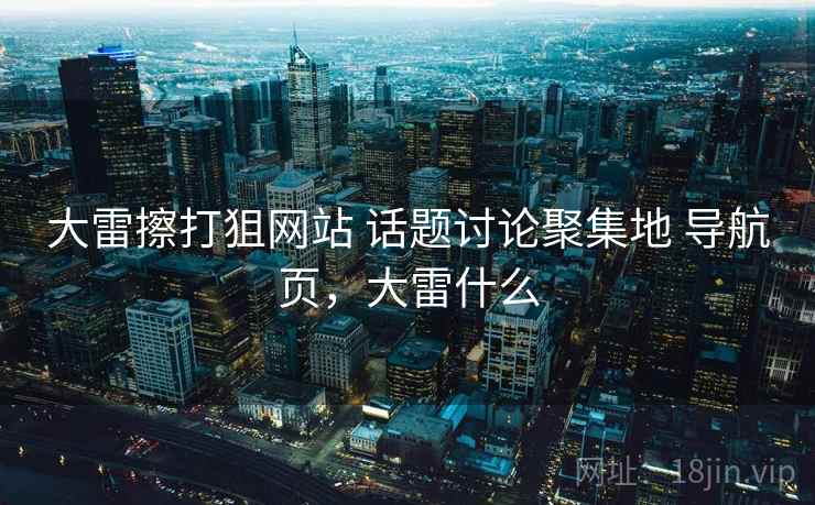大雷擦打狙网站 话题讨论聚集地 导航页,大雷什么 大雷擦打狙网站 话题讨论聚集地 导航页,大雷什么