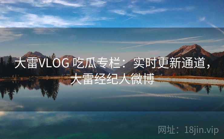 大雷VLOG 吃瓜专栏：实时更新通道，大雷经纪人微博