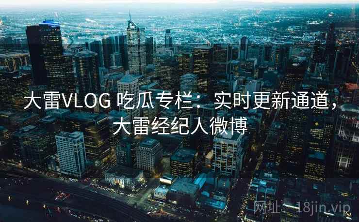 大雷VLOG 吃瓜专栏：实时更新通道，大雷经纪人微博