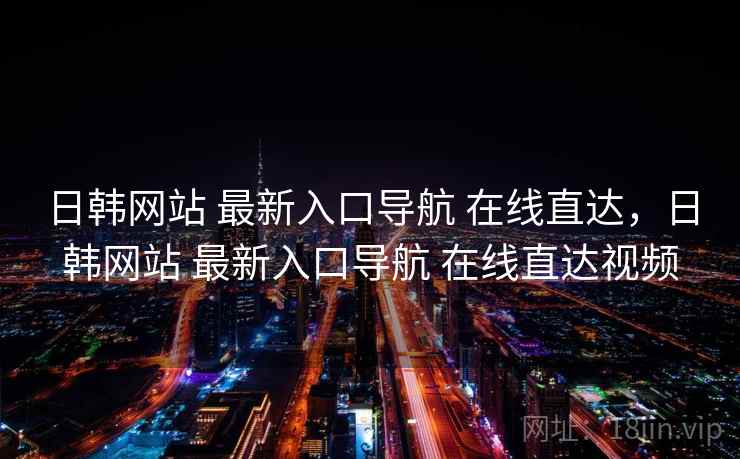 日韩网站 最新入口导航 在线直达，日韩网站 最新入口导航 在线直达视频