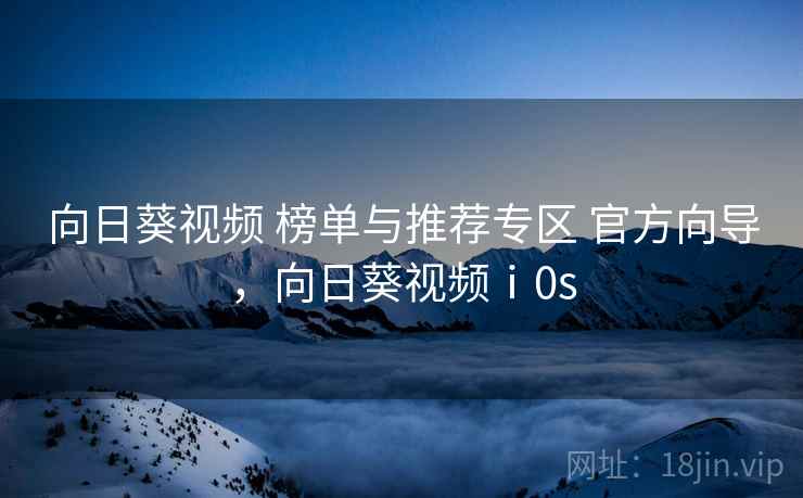 向日葵视频 榜单与推荐专区 官方向导，向日葵视频ⅰ0s