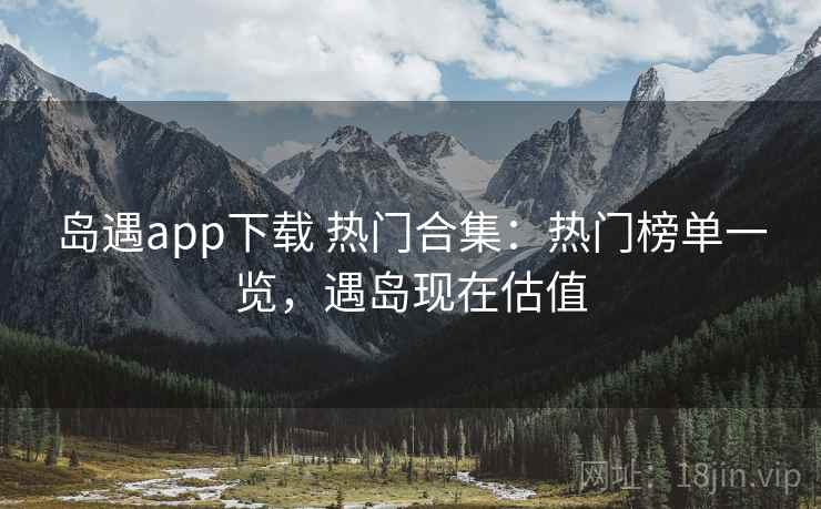 岛遇app下载 热门合集：热门榜单一览，遇岛现在估值