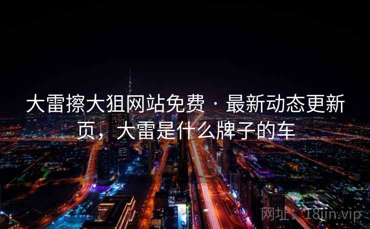 大雷擦大狙网站免费 · 最新动态更新页，大雷是什么牌子的车