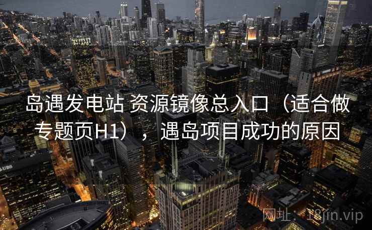 岛遇发电站 资源镜像总入口（适合做专题页H1），遇岛项目成功的原因