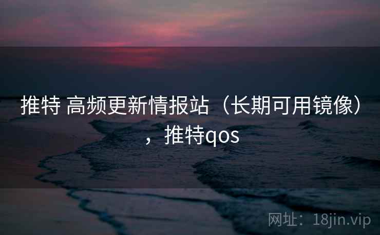 推特 高频更新情报站（长期可用镜像），推特qos