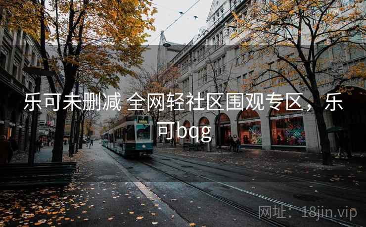 乐可未删减 全网轻社区围观专区，乐可bqg