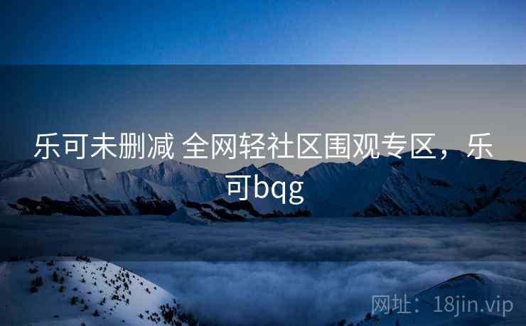 乐可未删减 全网轻社区围观专区，乐可bqg