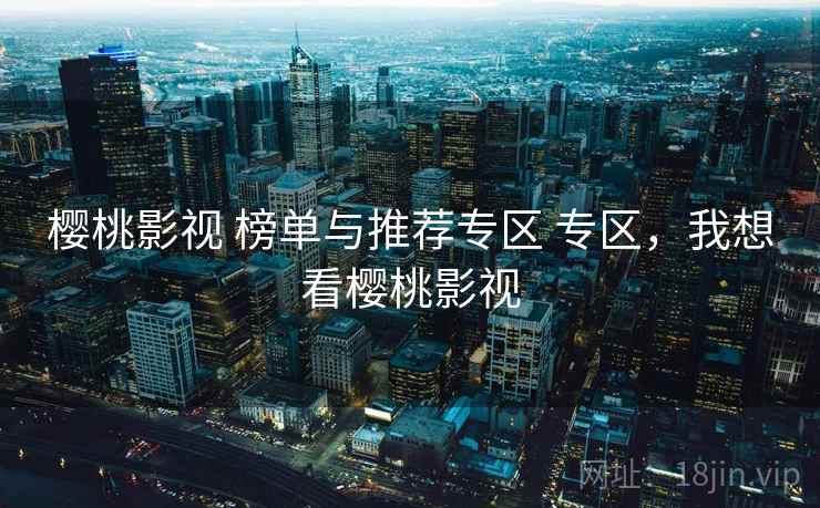樱桃影视 榜单与推荐专区 专区,我想看樱桃影视 樱桃影视 榜单与推荐专区 专区,我想看樱桃影视