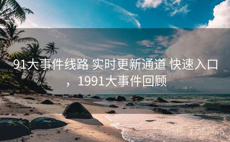 91大事件线路 实时更新通道 快速入口，1991大事件回顾