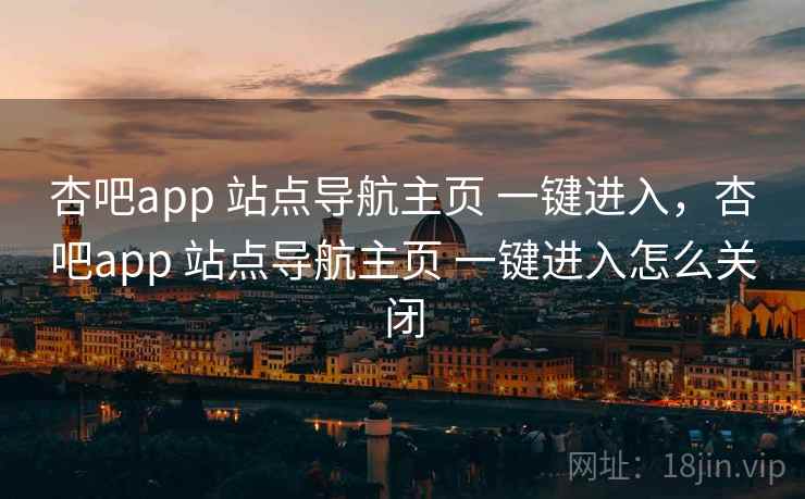 杏吧app 站点导航主页 一键进入，杏吧app 站点导航主页 一键进入怎么关闭