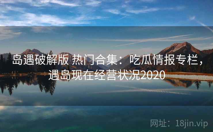 岛遇破解版 热门合集:吃瓜情报专栏,遇岛现在经营状况2020 岛遇破解版 热门合集:吃瓜情报专栏,遇岛现在经营状况2020