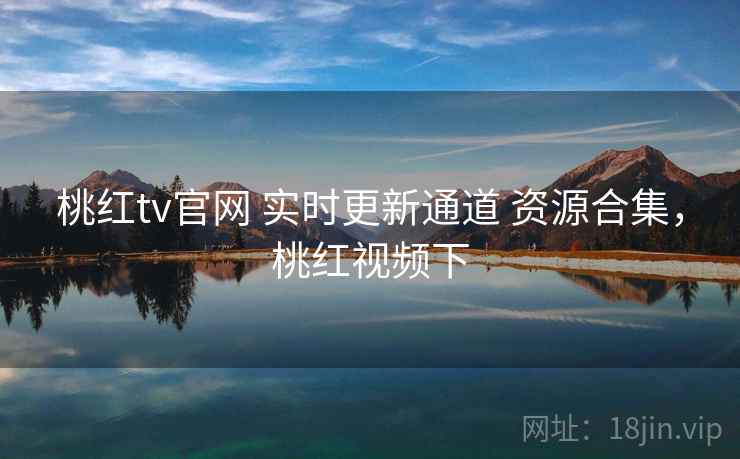 桃红tv官网 实时更新通道 资源合集，桃红视频下