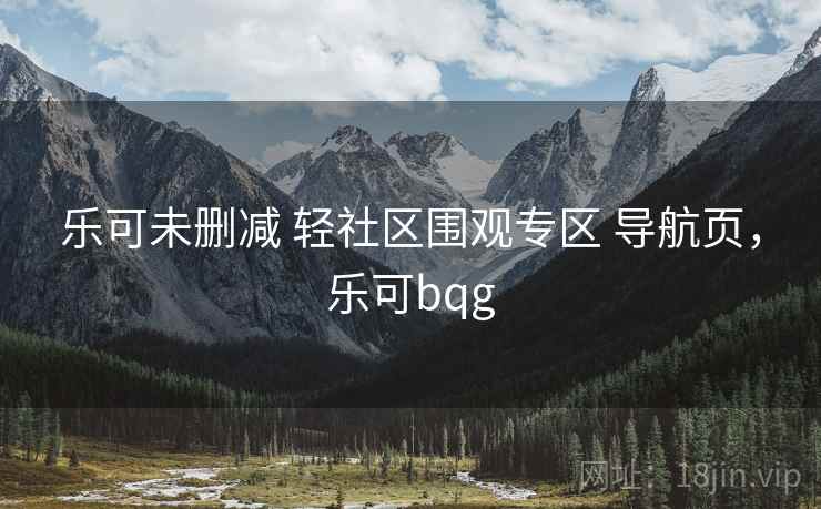 乐可未删减 轻社区围观专区 导航页，乐可bqg