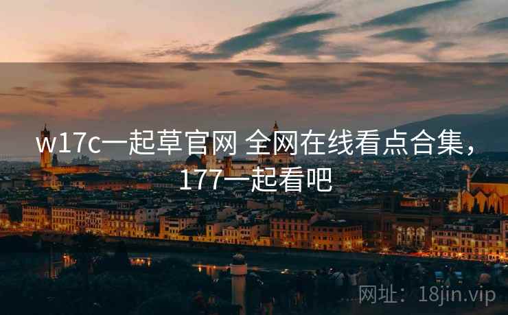 w17c一起草官网 全网在线看点合集，177一起看吧