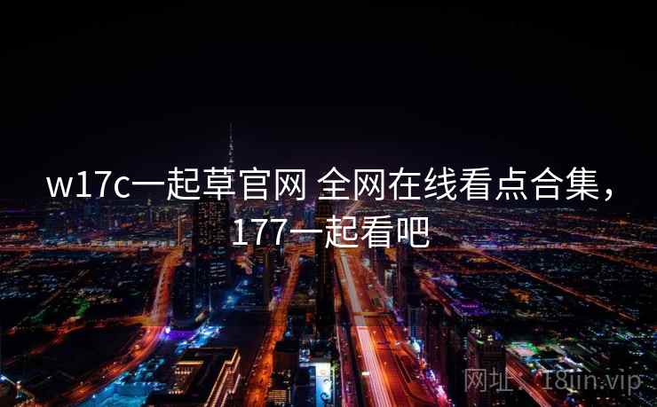 w17c一起草官网 全网在线看点合集，177一起看吧