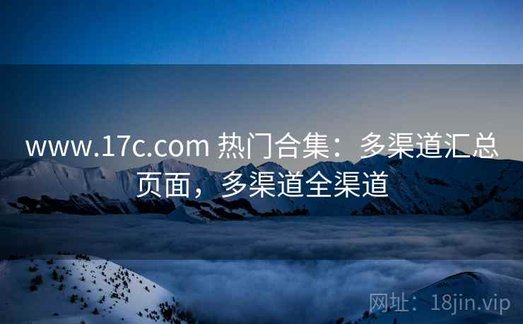 www.17c.com 热门合集:多渠道汇总页面,多渠道全渠道 www.17c.com 热门合集:多渠道汇总页面,多渠道全渠道