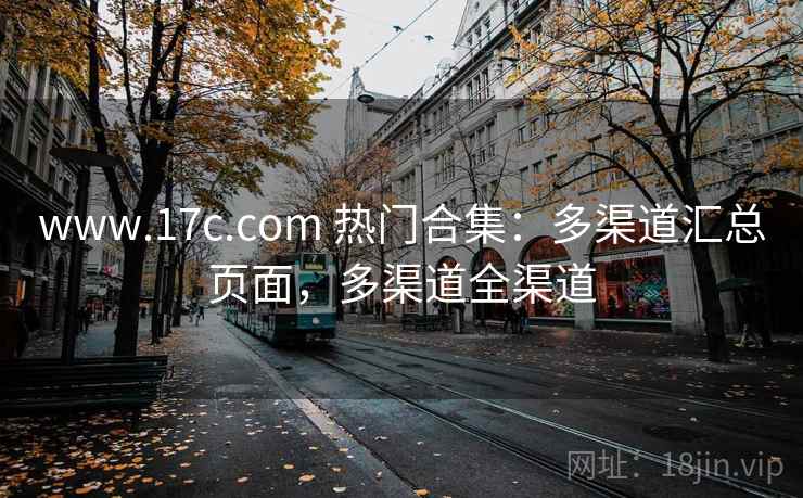 www.17c.com 热门合集：多渠道汇总页面，多渠道全渠道