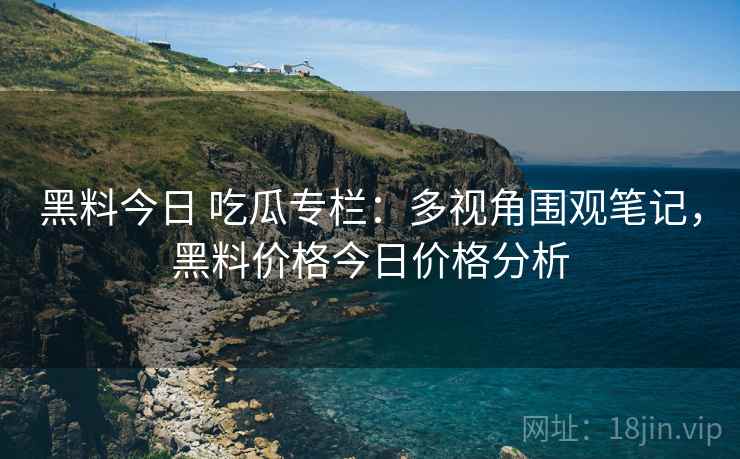 黑料今日 吃瓜专栏：多视角围观笔记，黑料价格今日价格分析