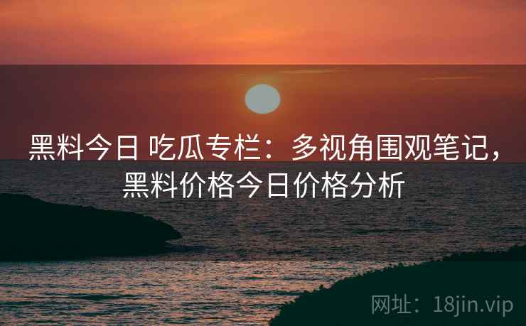 黑料今日 吃瓜专栏：多视角围观笔记，黑料价格今日价格分析
