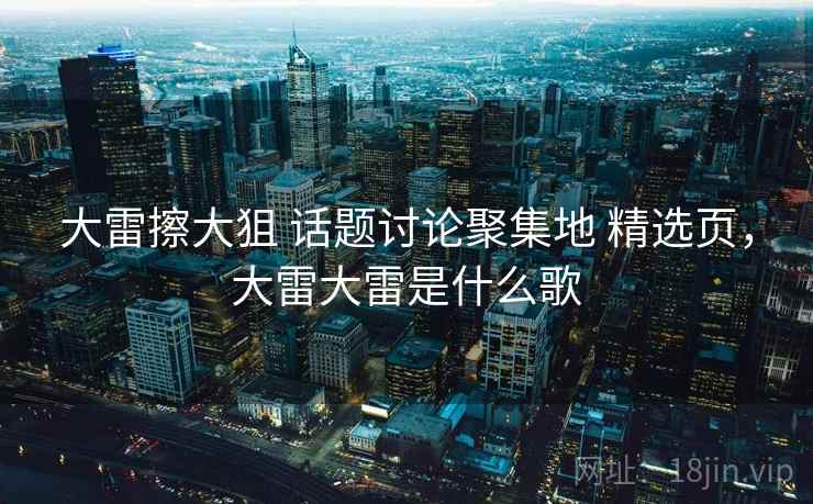 大雷擦大狙 话题讨论聚集地 精选页，大雷大雷是什么歌