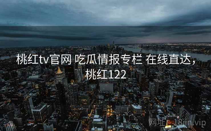 桃红tv官网 吃瓜情报专栏 在线直达,桃红122 桃红tv官网 吃瓜情报专栏 在线直达,桃红122
