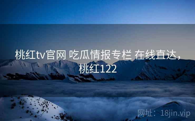 桃红tv官网 吃瓜情报专栏 在线直达,桃红122 桃红tv官网 吃瓜情报专栏 在线直达,桃红122
