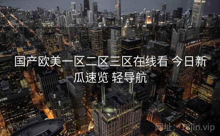 国产欧美一区二区三区在线看 今日新瓜速览 轻导航