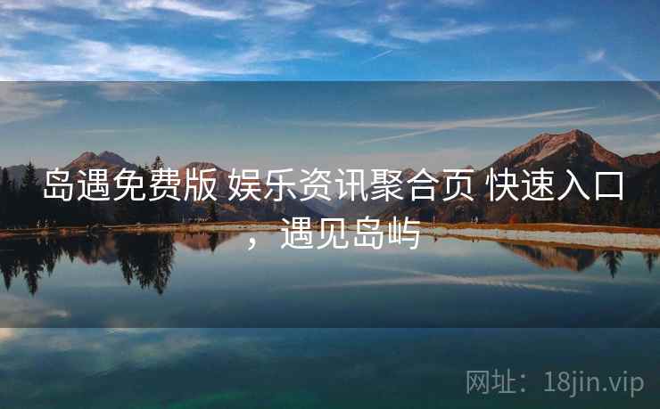 岛遇免费版 娱乐资讯聚合页 快速入口,遇见岛屿 岛遇免费版 娱乐资讯聚合页 快速入口,遇见岛屿