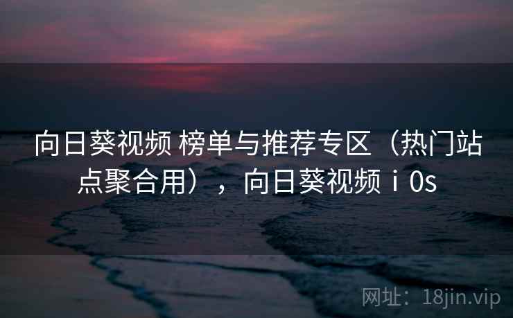 向日葵视频 榜单与推荐专区（热门站点聚合用），向日葵视频ⅰ0s
