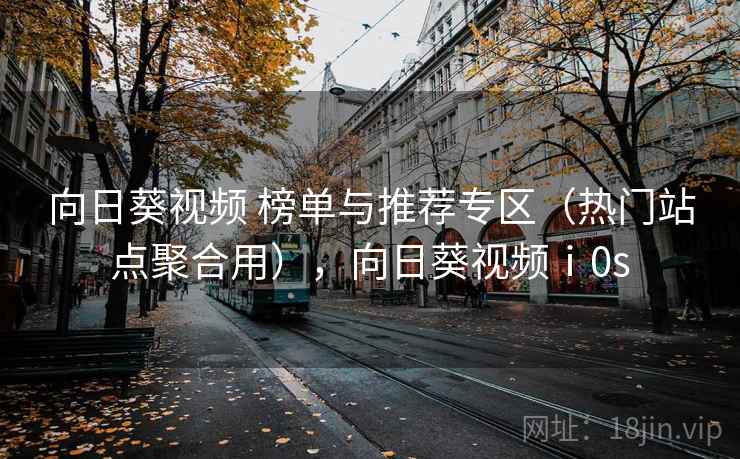 向日葵视频 榜单与推荐专区（热门站点聚合用），向日葵视频ⅰ0s