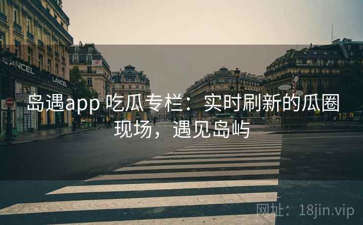 岛遇app 吃瓜专栏：实时刷新的瓜圈现场，遇见岛屿