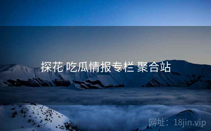 探花 吃瓜情报专栏 聚合站