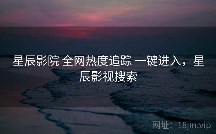 星辰影院 全网热度追踪 一键进入,星辰影视搜索 星辰影院 全网热度追踪 一键进入,星辰影视搜索