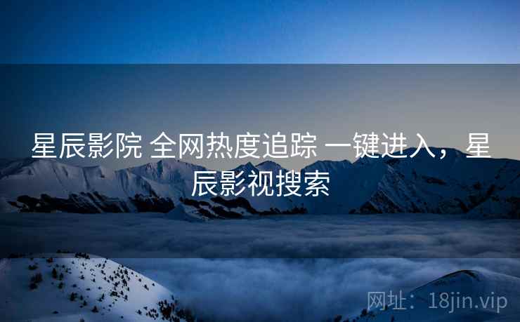 星辰影院 全网热度追踪 一键进入,星辰影视搜索 星辰影院 全网热度追踪 一键进入,星辰影视搜索