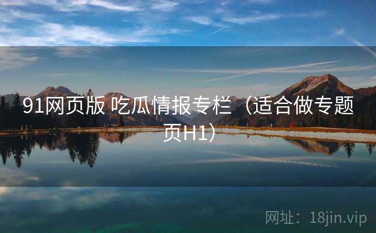 91网页版 吃瓜情报专栏（适合做专题页H1）