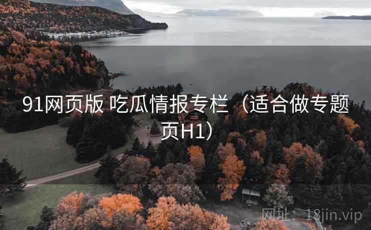 91网页版 吃瓜情报专栏（适合做专题页H1）