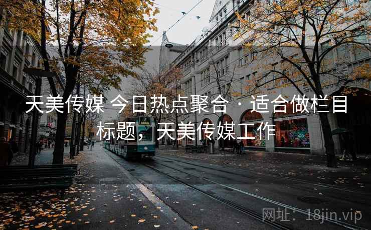 天美传媒 今日热点聚合 · 适合做栏目标题，天美传媒工作