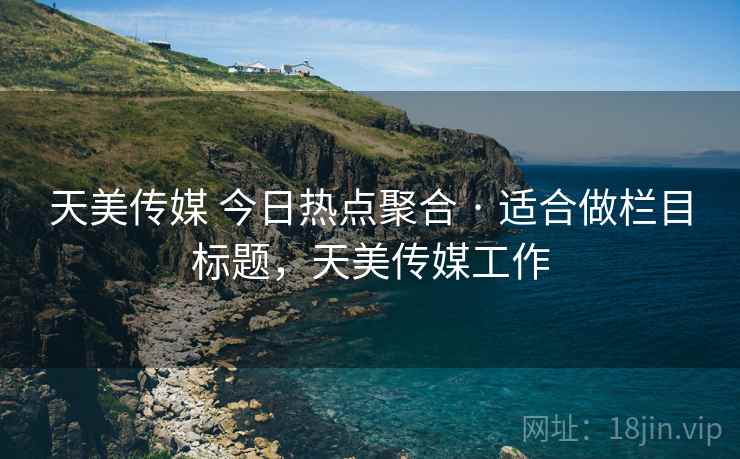 天美传媒 今日热点聚合 · 适合做栏目标题，天美传媒工作