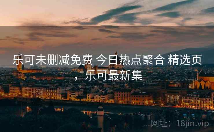 乐可未删减免费 今日热点聚合 精选页，乐可最新集