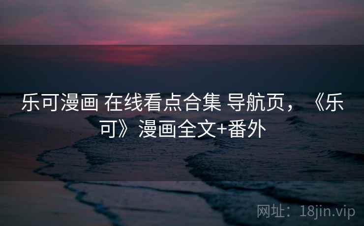 乐可漫画 在线看点合集 导航页,《乐可》漫画全文+番外 乐可漫画 在线看点合集 导航页,《乐可》漫画全文+番外