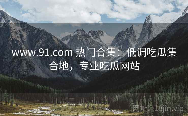 www.91.com 热门合集:低调吃瓜集合地,专业吃瓜网站 www.91.com 热门合集:低调吃瓜集合地,专业吃瓜网站