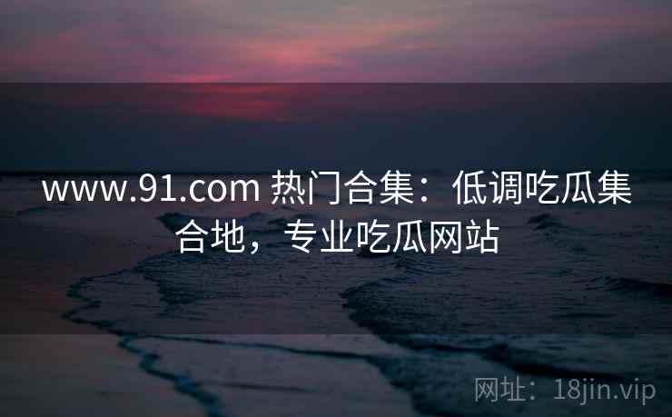 www.91.com 热门合集:低调吃瓜集合地,专业吃瓜网站 www.91.com 热门合集:低调吃瓜集合地,专业吃瓜网站