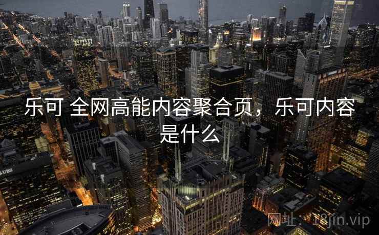 乐可 全网高能内容聚合页,乐可内容是什么 乐可 全网高能内容聚合页,乐可内容是什么
